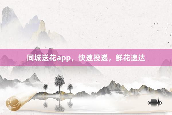 同城送花app，快速投递，鲜花速达