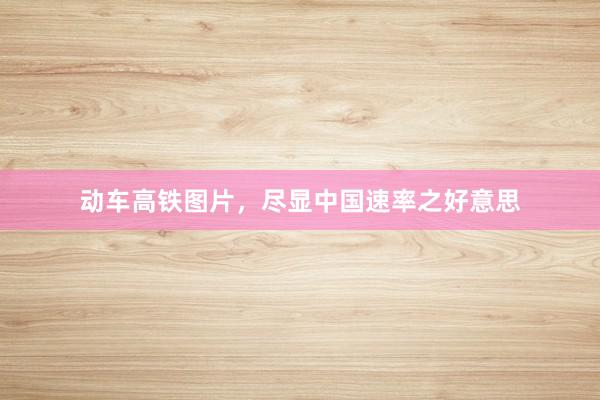 动车高铁图片，尽显中国速率之好意思