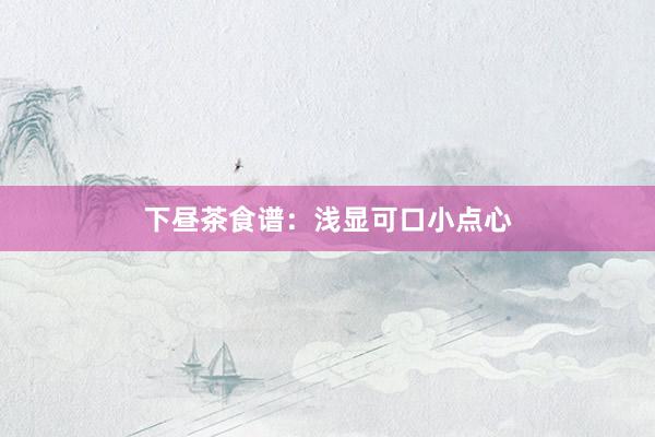 下昼茶食谱：浅显可口小点心